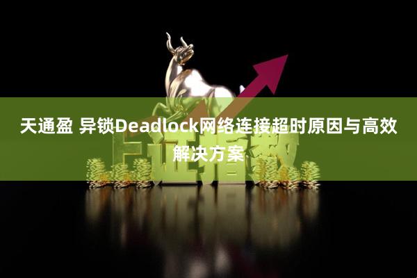 天通盈 异锁Deadlock网络连接超时原因与高效解决方案